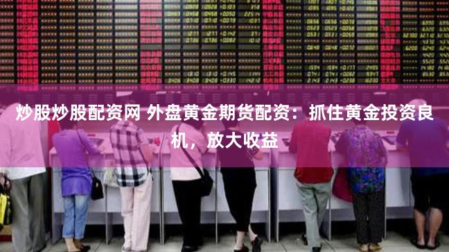 炒股炒股配资网 外盘黄金期货配资：抓住黄金投资良机，放大收益
