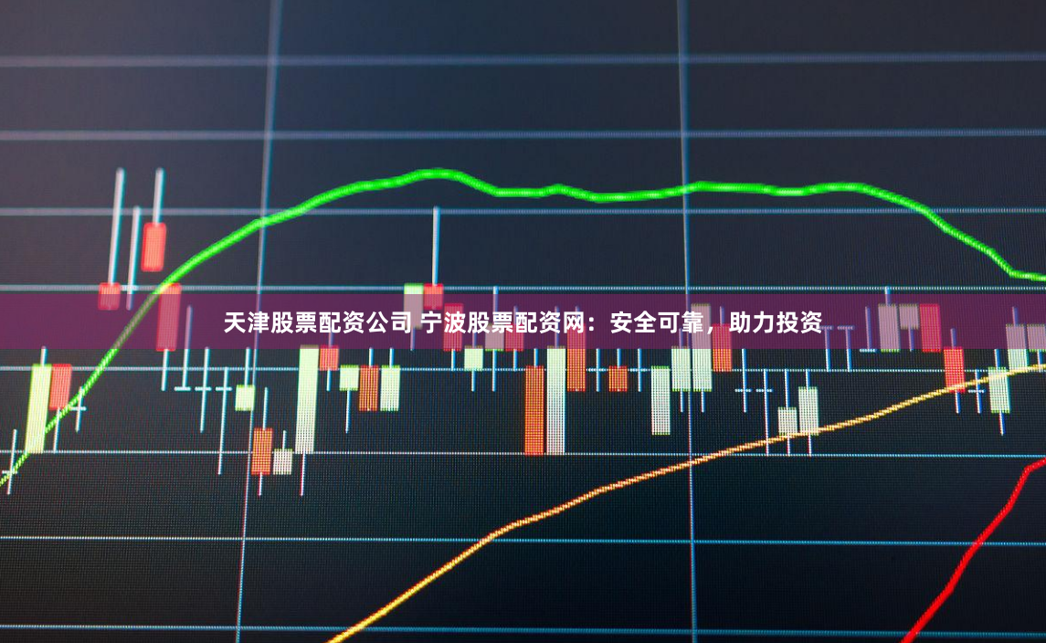天津股票配资公司 宁波股票配资网：安全可靠，助力投资