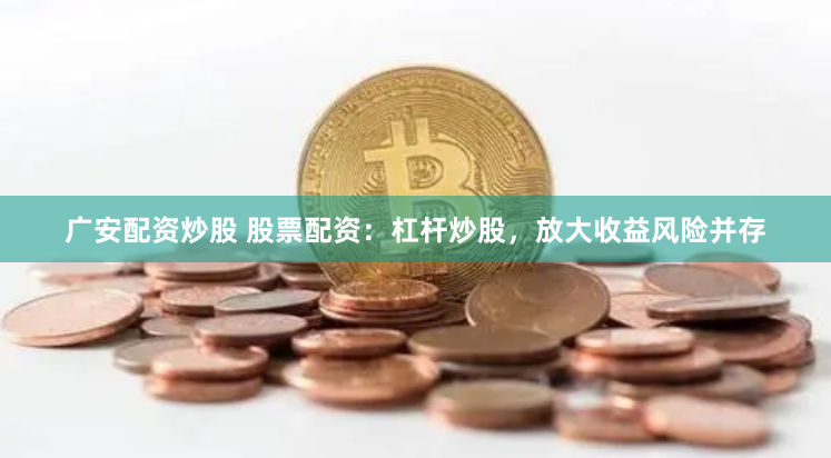 广安配资炒股 股票配资：杠杆炒股，放大收益风险并存