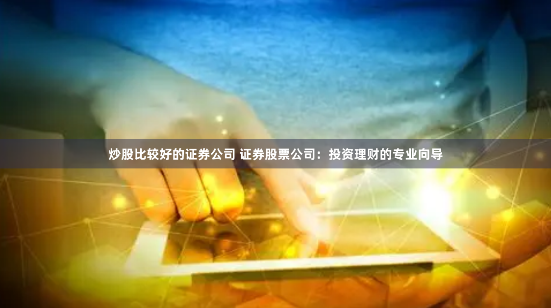 炒股比较好的证券公司 证券股票公司：投资理财的专业向导