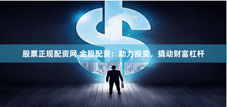 股票正规配资网 金股配资：助力投资，撬动财富杠杆