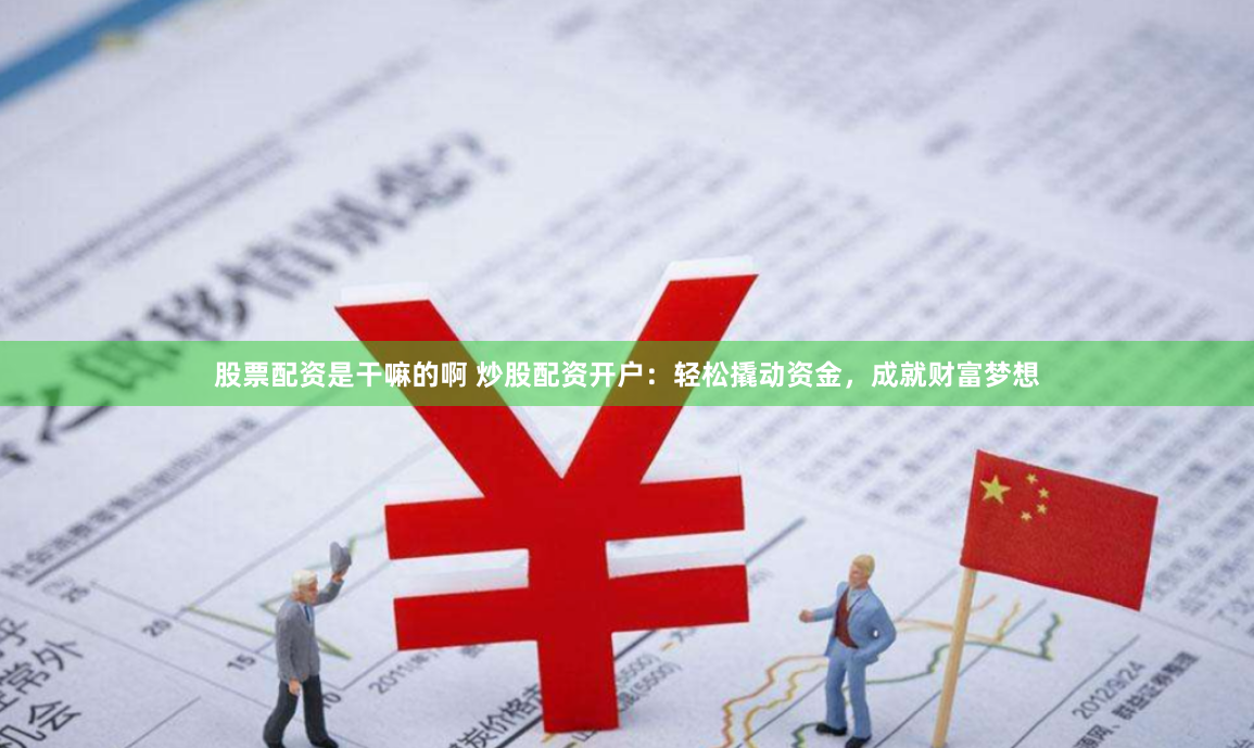 股票配资是干嘛的啊 炒股配资开户：轻松撬动资金，成就财富梦想