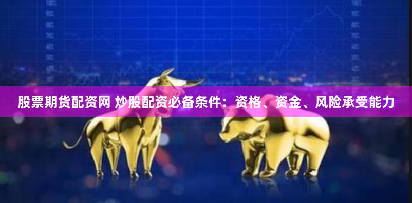 股票期货配资网 炒股配资必备条件：资格、资金、风险承受能力