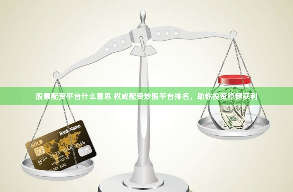 股票配资平台什么意思 权威配资炒股平台排名，助你投资稳健获利