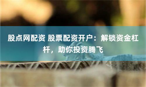 股点网配资 股票配资开户：解锁资金杠杆，助你投资腾飞