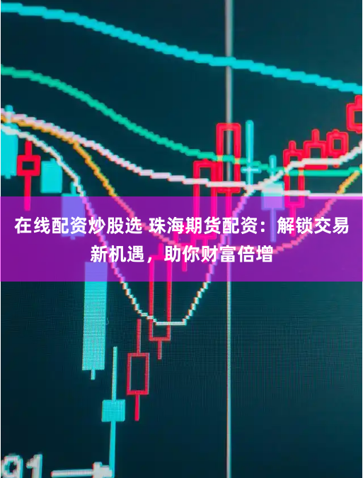 在线配资炒股选 珠海期货配资：解锁交易新机遇，助你财富倍增