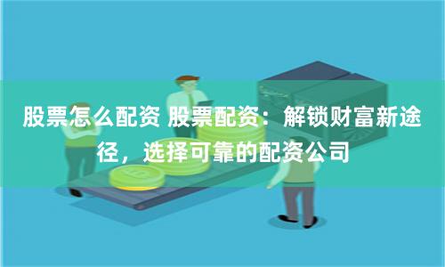 股票怎么配资 股票配资：解锁财富新途径，选择可靠的配资公司