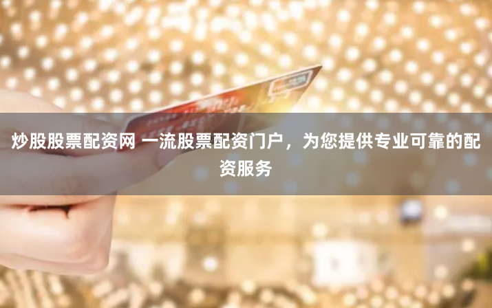 炒股股票配资网 一流股票配资门户，为您提供专业可靠的配资服务