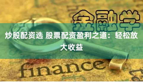 炒股配资选 股票配资盈利之道：轻松放大收益