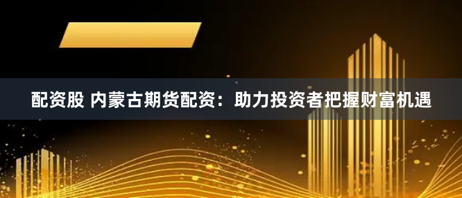 配资股 内蒙古期货配资：助力投资者把握财富机遇