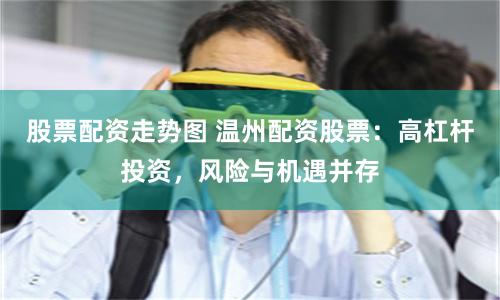股票配资走势图 温州配资股票：高杠杆投资，风险与机遇并存