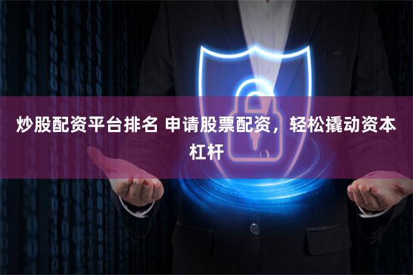 炒股配资平台排名 申请股票配资，轻松撬动资本杠杆