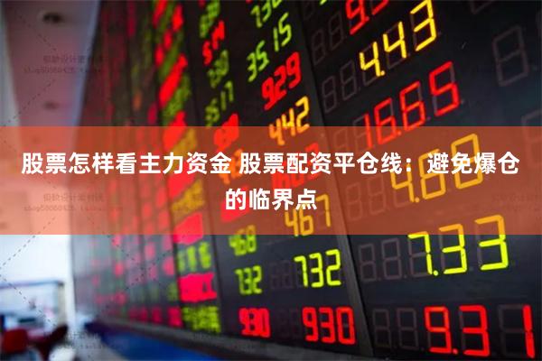 股票怎样看主力资金 股票配资平仓线：避免爆仓的临界点