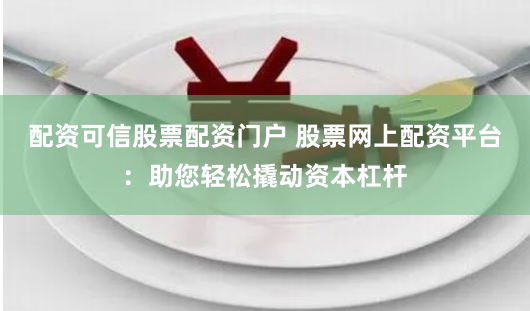 配资可信股票配资门户 股票网上配资平台：助您轻松撬动资本杠杆