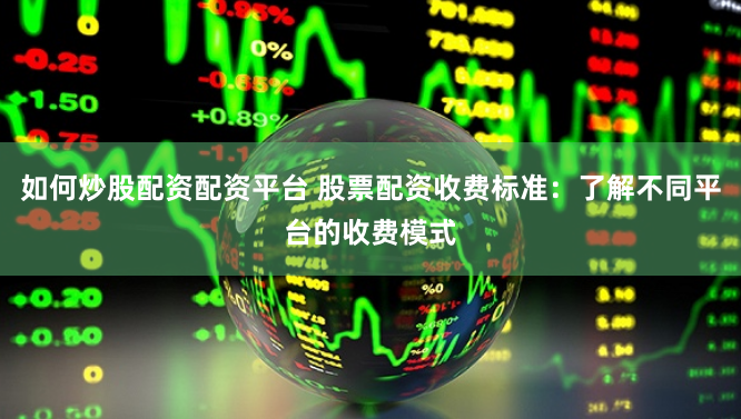 如何炒股配资配资平台 股票配资收费标准：了解不同平台的收费模式