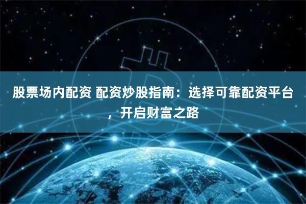 股票场内配资 配资炒股指南：选择可靠配资平台，开启财富之路