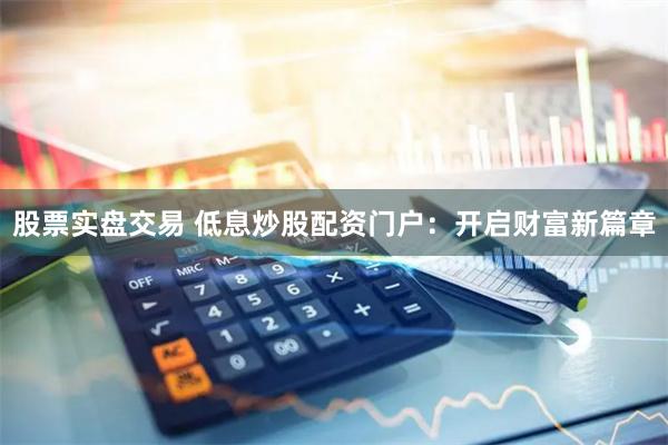 股票实盘交易 低息炒股配资门户：开启财富新篇章