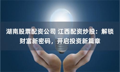 湖南股票配资公司 江西配资炒股：解锁财富新密码，开启投资新篇章