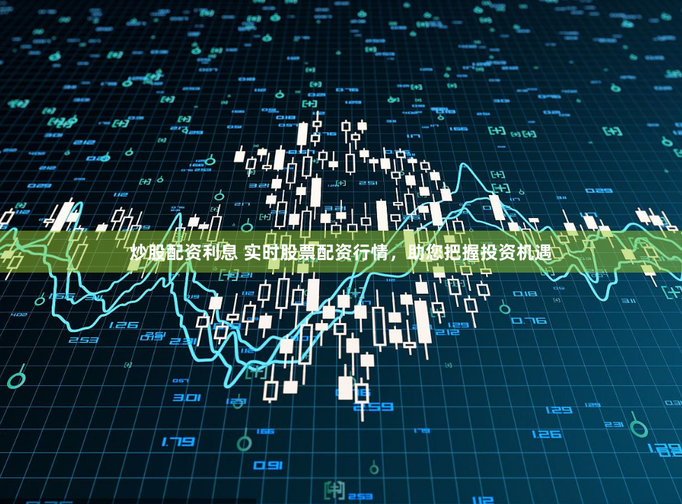 炒股配资利息 实时股票配资行情，助您把握投资机遇