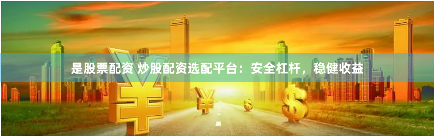 是股票配资 炒股配资选配平台：安全杠杆，稳健收益