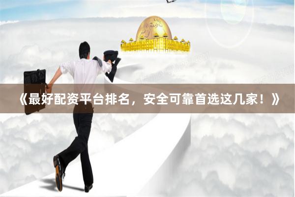 《最好配资平台排名，安全可靠首选这几家！》