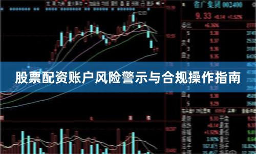 股票配资账户风险警示与合规操作指南
