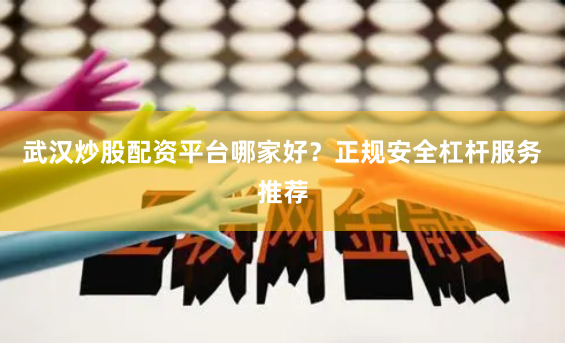 武汉炒股配资平台哪家好？正规安全杠杆服务推荐