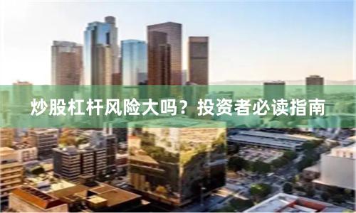 炒股杠杆风险大吗？投资者必读指南