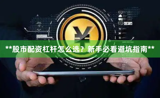 **股市配资杠杆怎么选？新手必看避坑指南**
