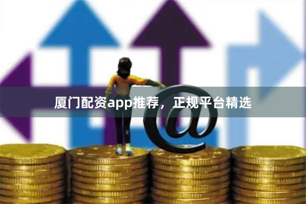 厦门配资app推荐，正规平台精选