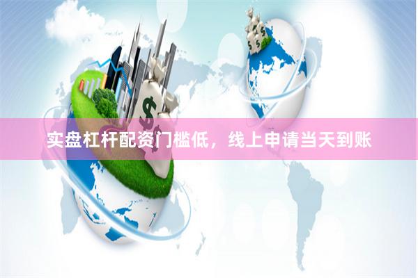 实盘杠杆配资门槛低，线上申请当天到账