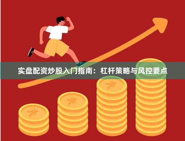 实盘配资炒股入门指南：杠杆策略与风控要点