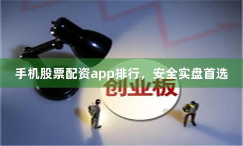 手机股票配资app排行，安全实盘首选